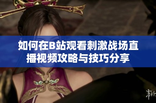 如何在B站观看刺激战场直播视频攻略与技巧分享