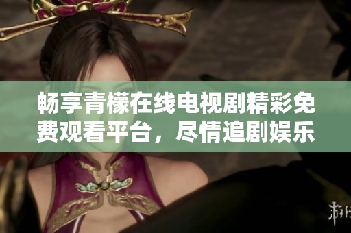 畅享青檬在线电视剧精彩免费观看平台，尽情追剧娱乐享受
