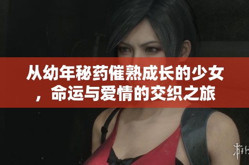 从幼年秘药催熟成长的少女，命运与爱情的交织之旅