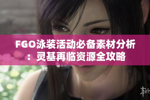 FGO泳装活动必备素材分析：灵基再临资源全攻略