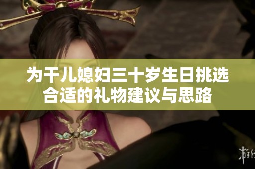 为干儿媳妇三十岁生日挑选合适的礼物建议与思路