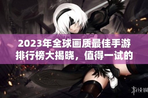 2023年全球画质最佳手游排行榜大揭晓，值得一试的游戏推荐