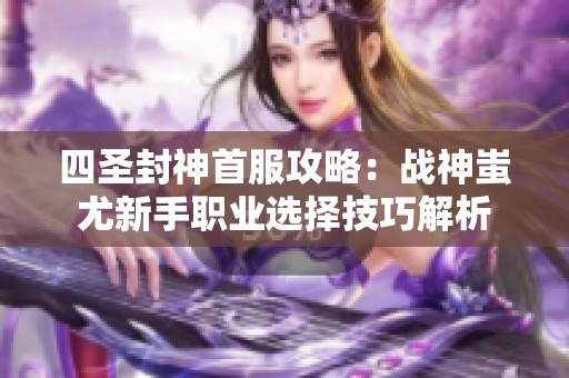 四圣封神首服攻略：战神蚩尤新手职业选择技巧解析