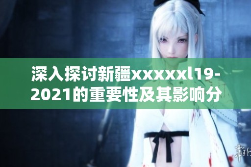 深入探讨新疆xxxxxl19-2021的重要性及其影响分析