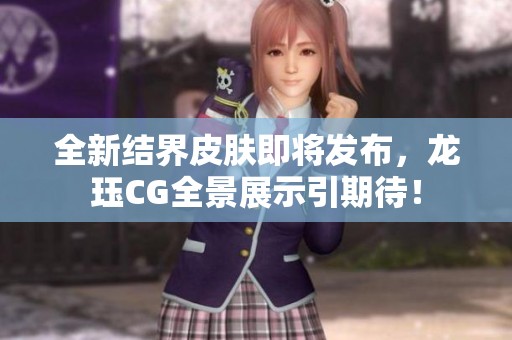 全新结界皮肤即将发布，龙珏CG全景展示引期待！
