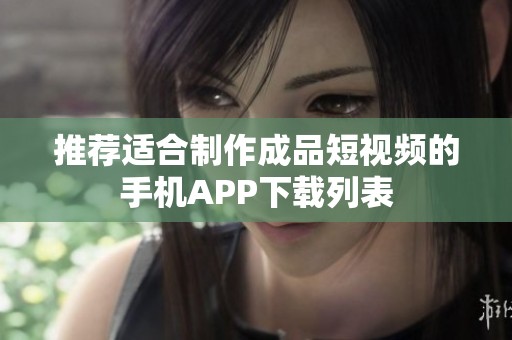 推荐适合制作成品短视频的手机APP下载列表