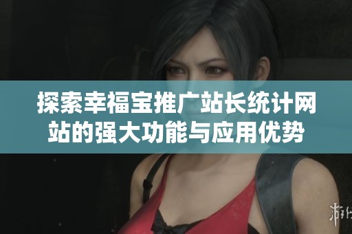 探索幸福宝推广站长统计网站的强大功能与应用优势