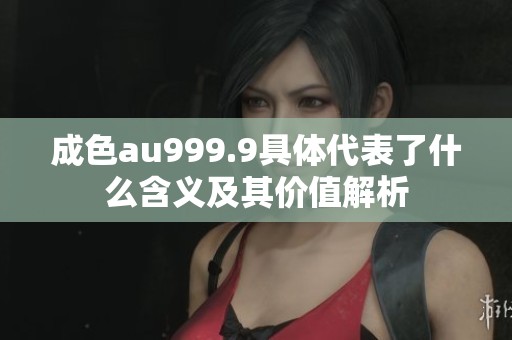 成色au999.9具体代表了什么含义及其价值解析