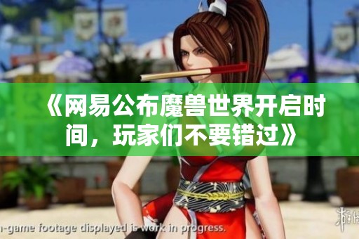 《网易公布魔兽世界开启时间，玩家们不要错过》