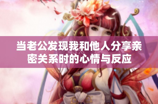 当老公发现我和他人分享亲密关系时的心情与反应