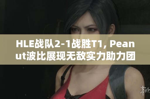 HLE战队2-1战胜T1, Peanut波比展现无敌实力助力团战胜利