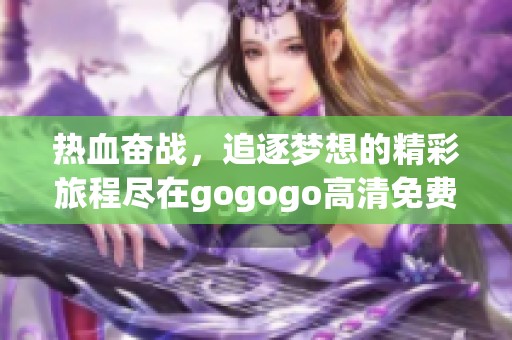 热血奋战，追逐梦想的精彩旅程尽在gogogo高清免费呈现
