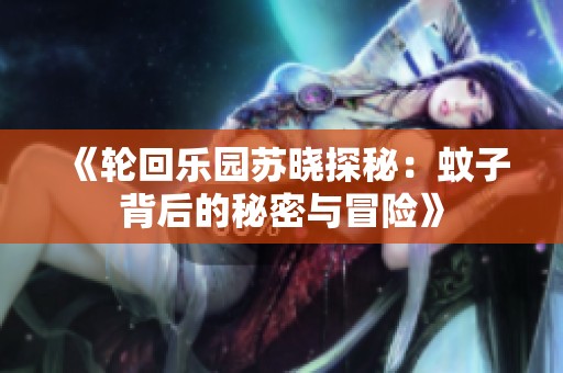 《轮回乐园苏晓探秘：蚊子背后的秘密与冒险》