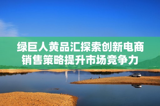 绿巨人黄品汇探索创新电商销售策略提升市场竞争力