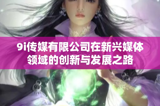 9i传媒有限公司在新兴媒体领域的创新与发展之路