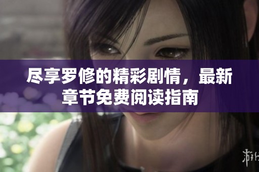尽享罗修的精彩剧情，最新章节免费阅读指南