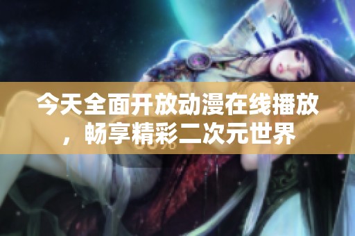 今天全面开放动漫在线播放，畅享精彩二次元世界