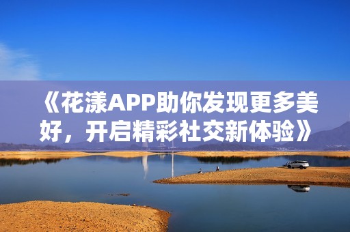 《花漾APP助你发现更多美好，开启精彩社交新体验》