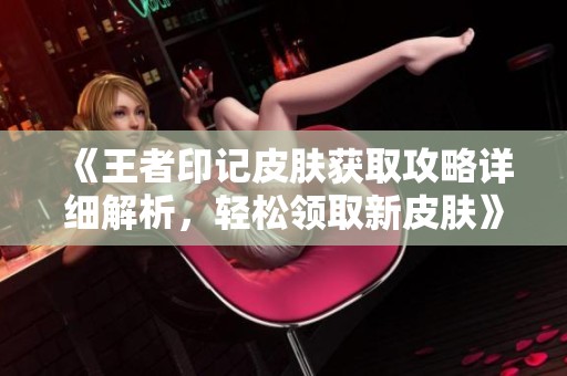《王者印记皮肤获取攻略详细解析，轻松领取新皮肤》