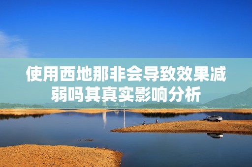 使用西地那非会导致效果减弱吗其真实影响分析