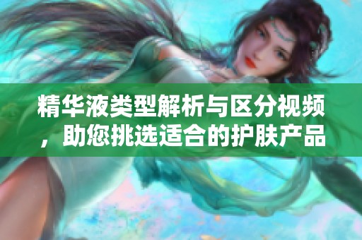 精华液类型解析与区分视频，助您挑选适合的护肤产品