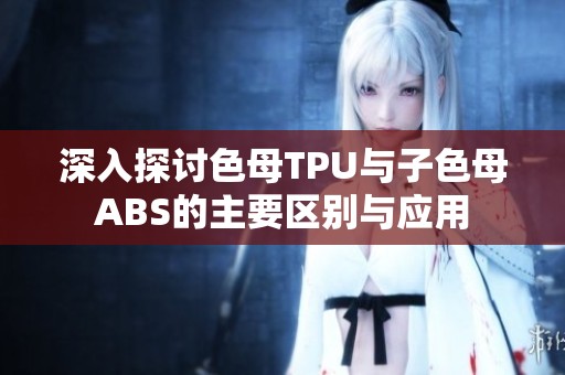 深入探讨色母TPU与子色母ABS的主要区别与应用