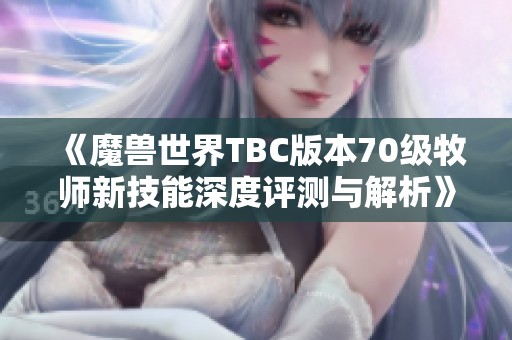 《魔兽世界TBC版本70级牧师新技能深度评测与解析》