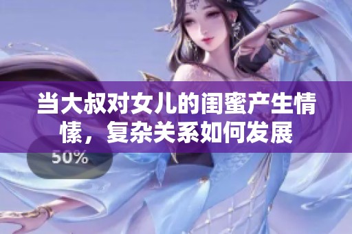 当大叔对女儿的闺蜜产生情愫，复杂关系如何发展