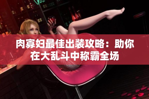 肉寡妇最佳出装攻略：助你在大乱斗中称霸全场