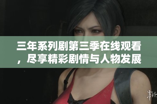 三年系列剧第三季在线观看，尽享精彩剧情与人物发展