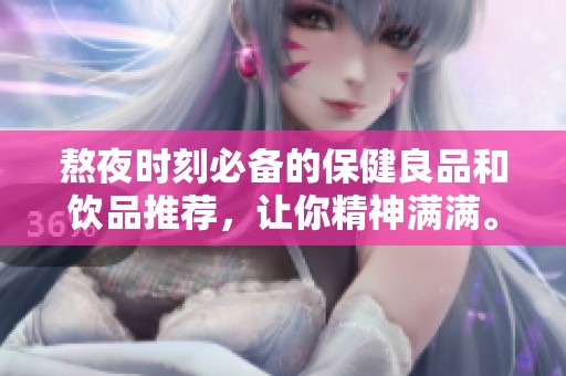熬夜时刻必备的保健良品和饮品推荐，让你精神满满。