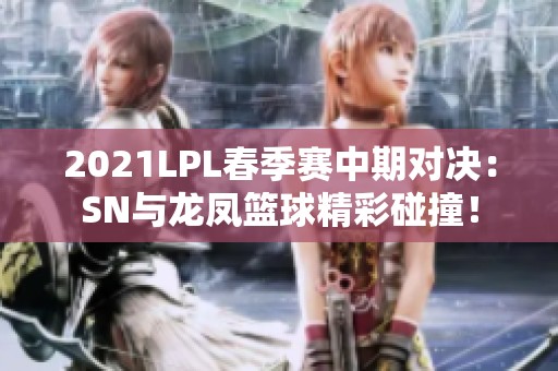 2021LPL春季赛中期对决：SN与龙凤篮球精彩碰撞！