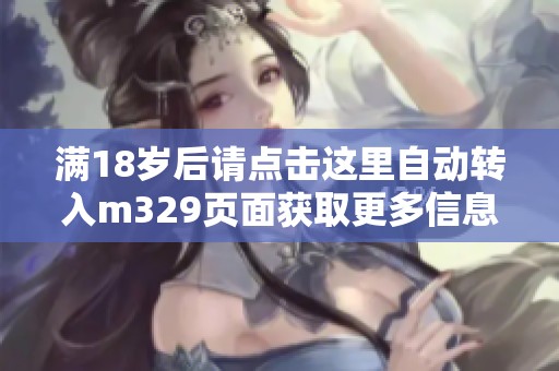 满18岁后请点击这里自动转入m329页面获取更多信息