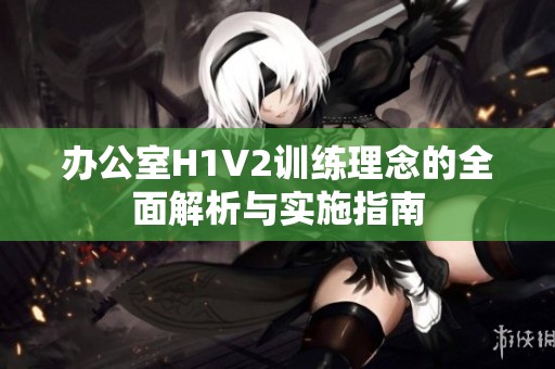 办公室H1V2训练理念的全面解析与实施指南