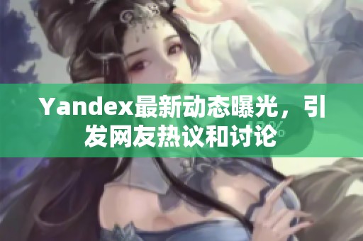 Yandex最新动态曝光，引发网友热议和讨论