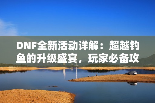 DNF全新活动详解：超越钓鱼的升级盛宴，玩家必备攻略！