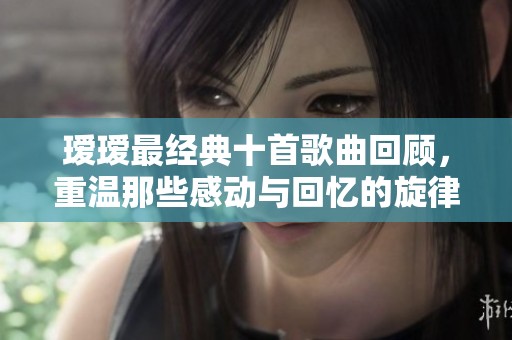 瑷瑷最经典十首歌曲回顾，重温那些感动与回忆的旋律