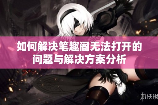 如何解决笔趣阁无法打开的问题与解决方案分析