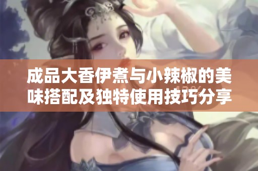 成品大香伊煮与小辣椒的美味搭配及独特使用技巧分享
