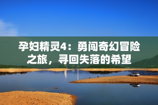 孕妇精灵4：勇闯奇幻冒险之旅，寻回失落的希望