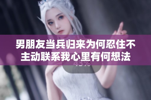 男朋友当兵归来为何忍住不主动联系我心里有何想法