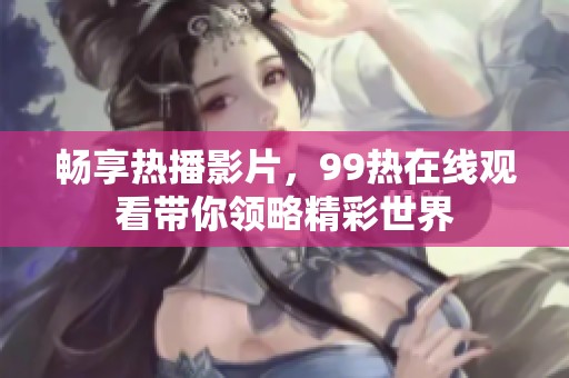 畅享热播影片，99热在线观看带你领略精彩世界