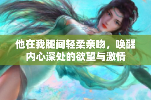 他在我腿间轻柔亲吻，唤醒内心深处的欲望与激情