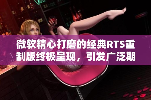 微软精心打磨的经典RTS重制版终极呈现，引发广泛期待
