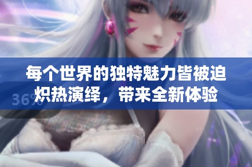 每个世界的独特魅力皆被迫炽热演绎，带来全新体验
