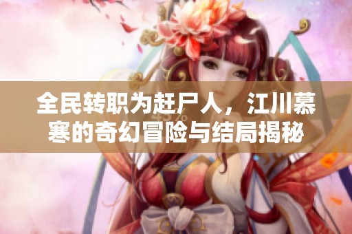 全民转职为赶尸人，江川慕寒的奇幻冒险与结局揭秘