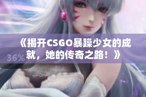 《揭开CSGO暴躁少女的成就，她的传奇之路！》