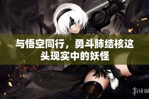 与悟空同行，勇斗肺结核这头现实中的妖怪