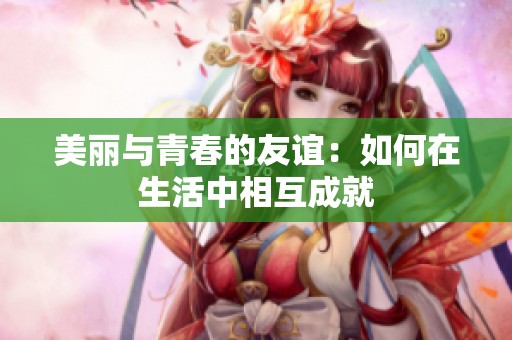美丽与青春的友谊：如何在生活中相互成就