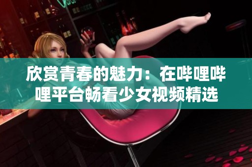 欣赏青春的魅力：在哔哩哔哩平台畅看少女视频精选